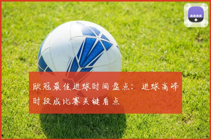 欧冠最佳进球时间盘点：进球高峰时段成比赛关键看点
