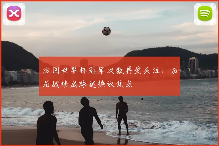 法国世界杯冠军次数再受关注，历届战绩成球迷热议焦点