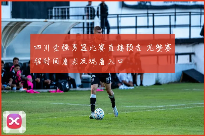 四川金强男篮比赛直播预告 完整赛程时间看点及观看入口