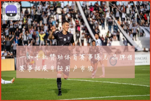 一加手机赞助体育赛事曝光 品牌借赛事拓展年轻用户市场