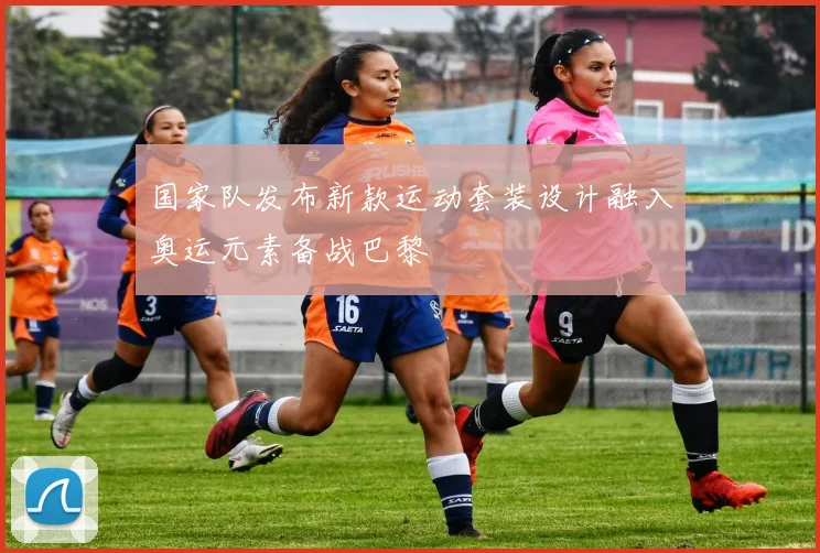 国家队发布新款运动套装设计融入奥运元素备战巴黎