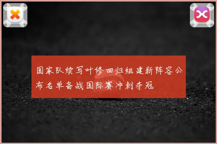 国家队续写叶修回归组建新阵容公布名单备战国际赛冲刺夺冠