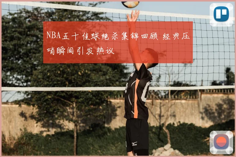 NBA五十佳球绝杀集锦回顾 经典压哨瞬间引发热议