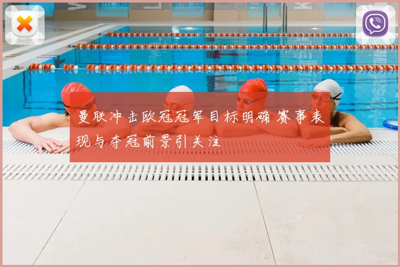 曼联冲击欧冠冠军目标明确 赛事表现与夺冠前景引关注