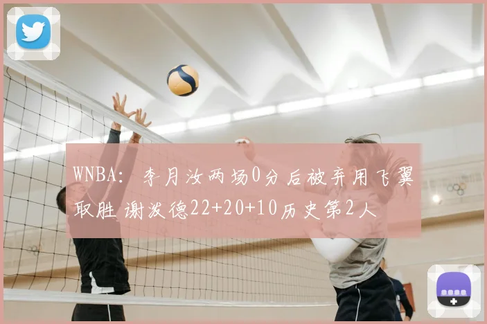 WNBA：李月汝两场0分后被弃用飞翼取胜 谢泼德22+20+10历史第2人