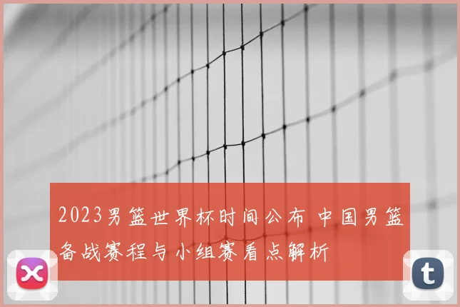 2023男篮世界杯时间公布 中国男篮备战赛程与小组赛看点解析