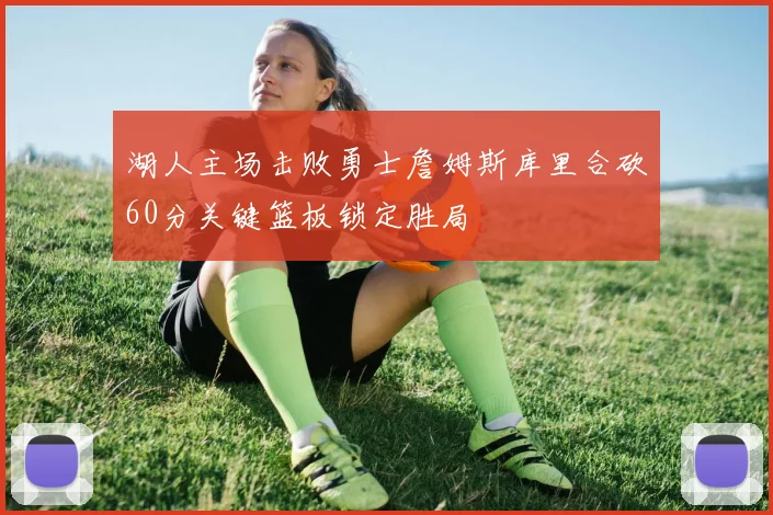 湖人主场击败勇士詹姆斯库里合砍60分关键篮板锁定胜局