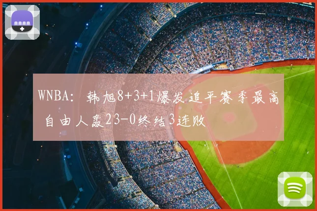 WNBA：韩旭8+3+1爆发追平赛季最高 自由人轰23-0终结3连败