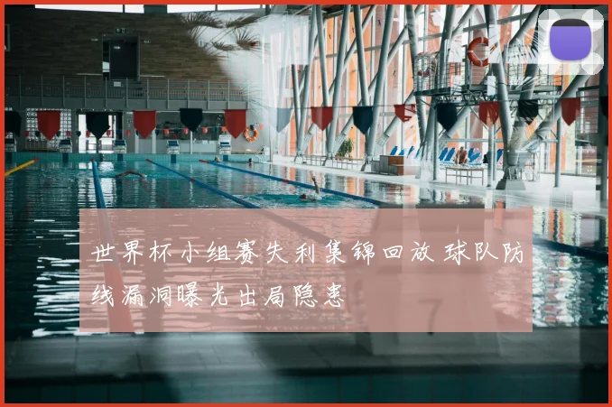 世界杯小组赛失利集锦回放 球队防线漏洞曝光出局隐患