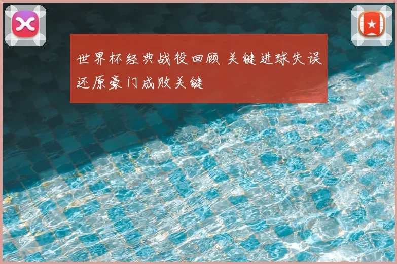 世界杯经典战役回顾 关键进球失误还原豪门成败关键