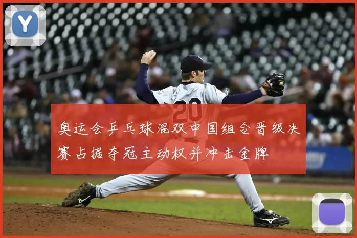 奥运会乒乓球混双中国组合晋级决赛占据夺冠主动权并冲击金牌