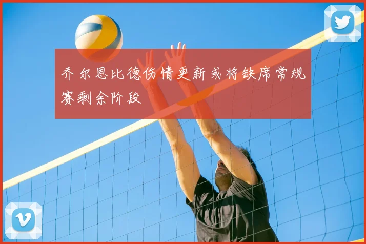 乔尔恩比德伤情更新或将缺席常规赛剩余阶段