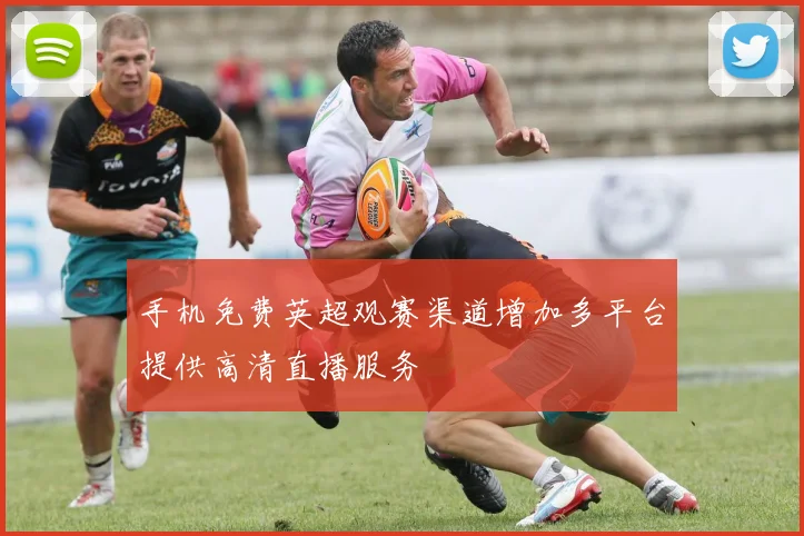 手机免费英超观赛渠道增加多平台提供高清直播服务