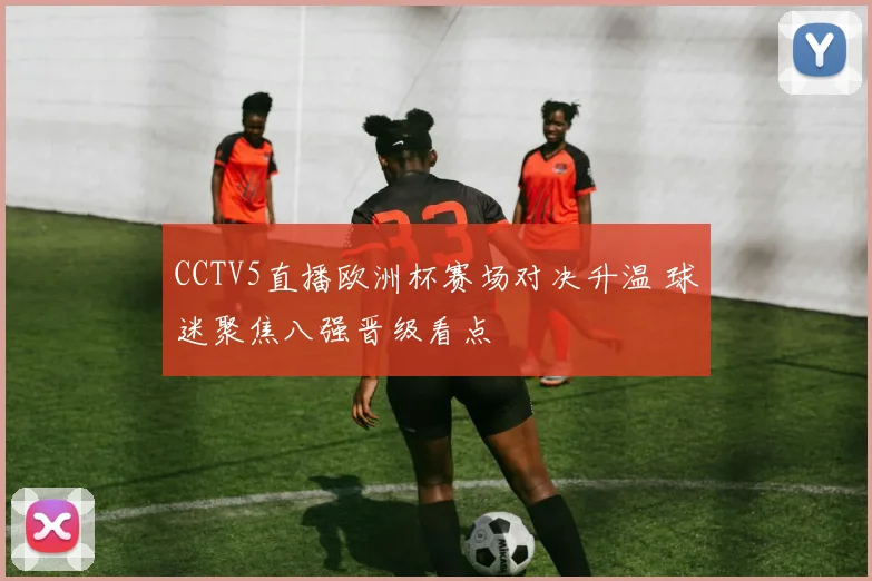 CCTV5直播欧洲杯赛场对决升温 球迷聚焦八强晋级看点