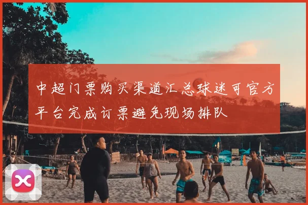 中超门票购买渠道汇总球迷可官方平台完成订票避免现场排队