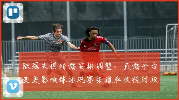 欧冠央视转播安排调整，直播平台变更影响球迷观赛渠道和收视时段