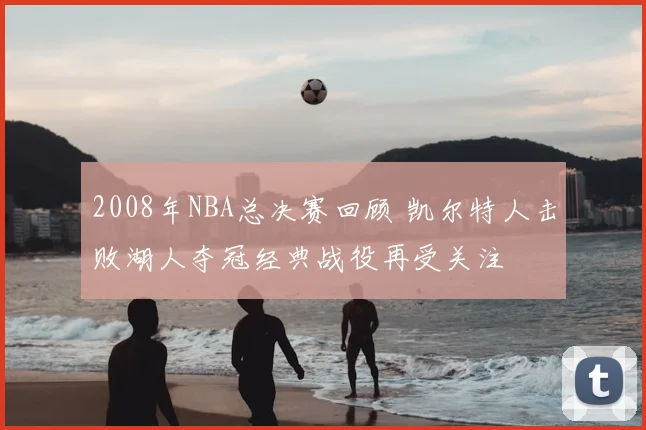 2008年NBA总决赛回顾 凯尔特人击败湖人夺冠经典战役再受关注