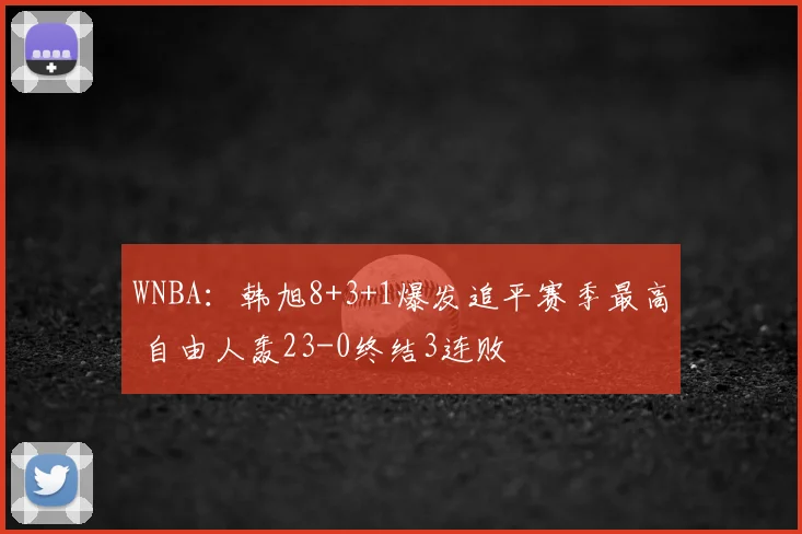 WNBA：韩旭8+3+1爆发追平赛季最高 自由人轰23-0终结3连败