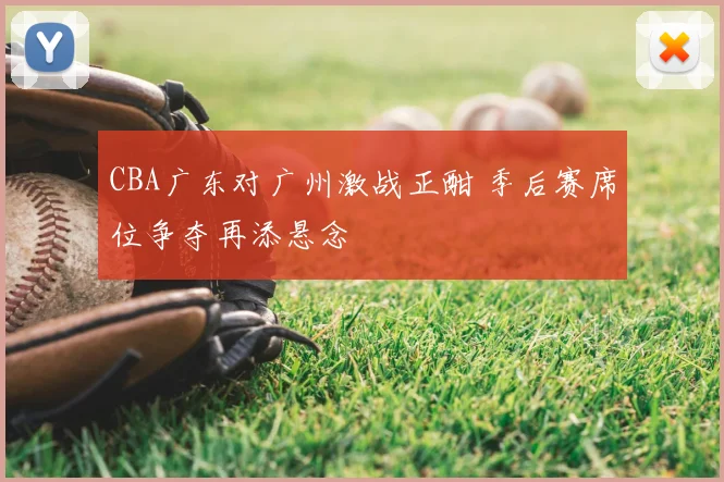 CBA广东对广州激战正酣 季后赛席位争夺再添悬念