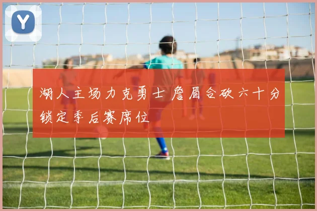 湖人主场力克勇士 詹眉合砍六十分锁定季后赛席位
