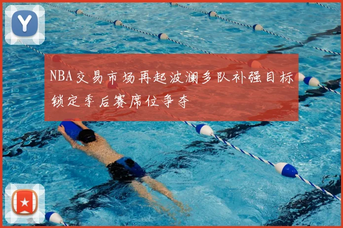 NBA交易市场再起波澜多队补强目标锁定季后赛席位争夺