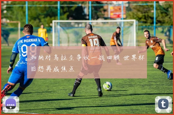 加纳对乌拉圭争议一战回顾 世界杯旧怨再成焦点
