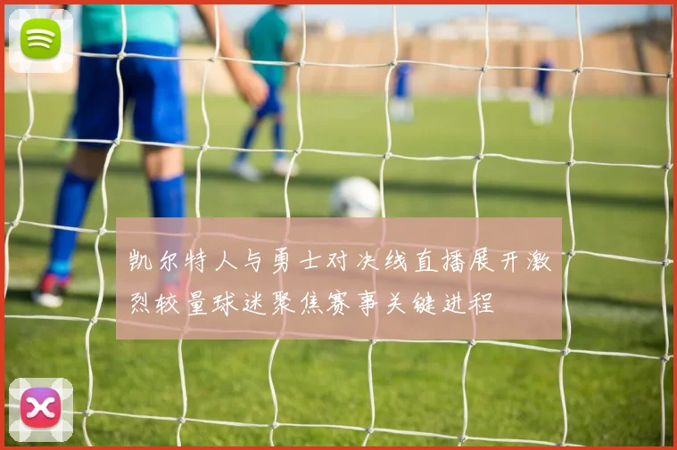 凯尔特人与勇士对决线直播展开激烈较量球迷聚焦赛事关键进程