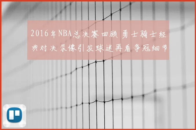 2016年NBA总决赛回顾 勇士骑士经典对决录像引发球迷再看争冠细节