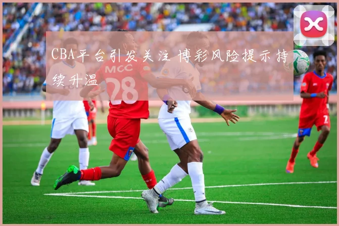 CBA平台引发关注 博彩风险提示持续升温