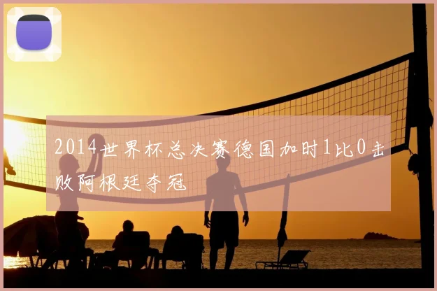 2014世界杯总决赛德国加时1比0击败阿根廷夺冠