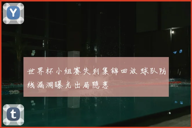 世界杯小组赛失利集锦回放 球队防线漏洞曝光出局隐患