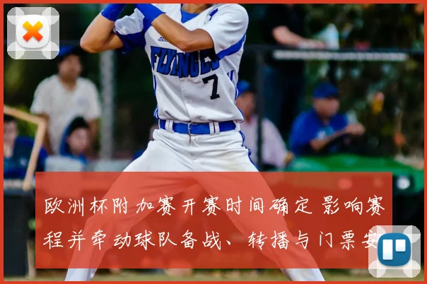 欧洲杯附加赛开赛时间确定 影响赛程并牵动球队备战、转播与门票安排