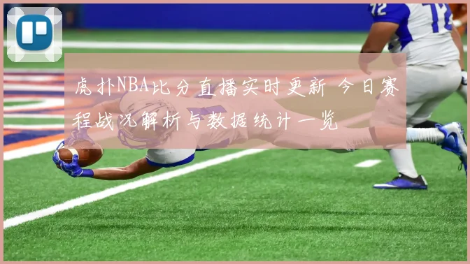 虎扑NBA比分直播实时更新 今日赛程战况解析与数据统计一览