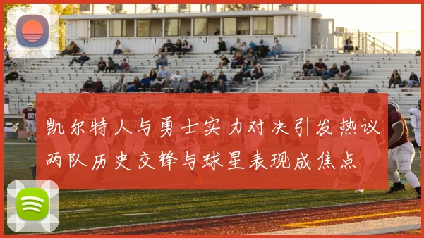 凯尔特人与勇士实力对决引发热议两队历史交锋与球星表现成焦点