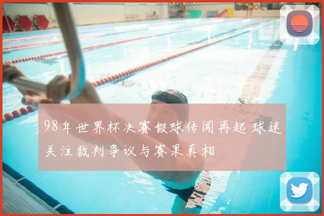98年世界杯决赛假球传闻再起 球迷关注裁判争议与赛果真相
