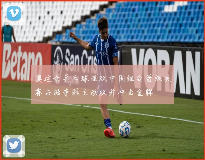 奥运会乒乓球混双中国组合晋级决赛占据夺冠主动权并冲击金牌