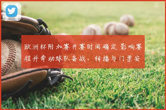 欧洲杯附加赛开赛时间确定 影响赛程并牵动球队备战、转播与门票安排