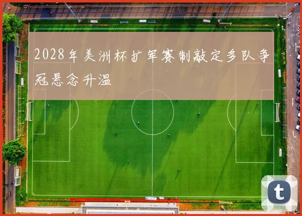 2028年美洲杯扩军赛制敲定多队争冠悬念升温