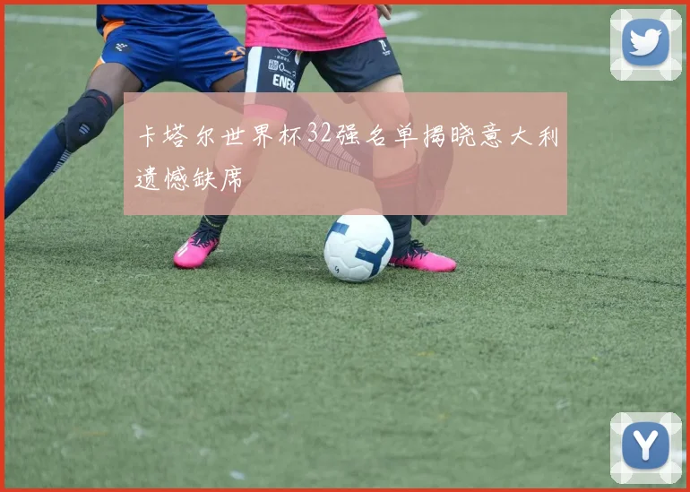 卡塔尔世界杯32强名单揭晓意大利遗憾缺席