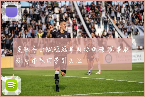 曼联冲击欧冠冠军目标明确 赛事表现与夺冠前景引关注