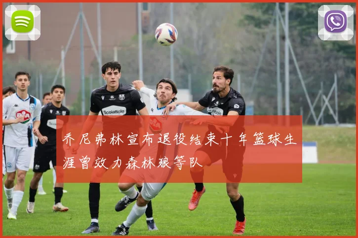 乔尼弗林宣布退役结束十年篮球生涯曾效力森林狼等队