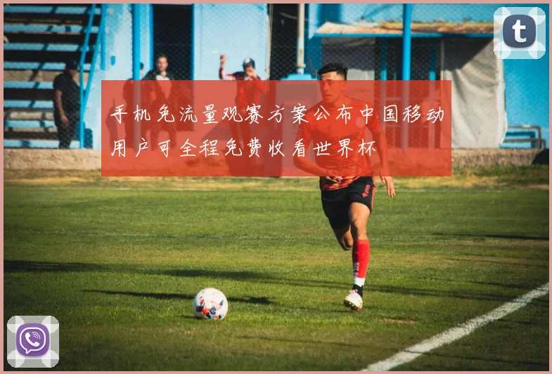 手机免流量观赛方案公布中国移动用户可全程免费收看世界杯