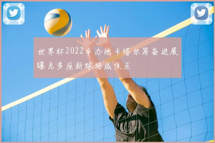 世界杯2022举办地卡塔尔筹备进展曝光多座新球场成焦点
