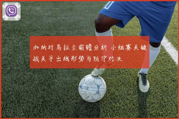 加纳对乌拉圭前瞻分析 小组赛关键战关乎出线形势与防守对决