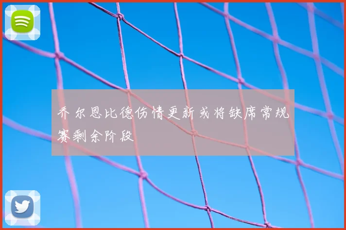 乔尔恩比德伤情更新或将缺席常规赛剩余阶段