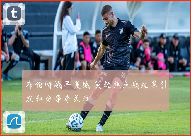 布伦特战平曼城 英超焦点战结果引发积分争夺关注