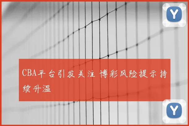 CBA平台引发关注 博彩风险提示持续升温