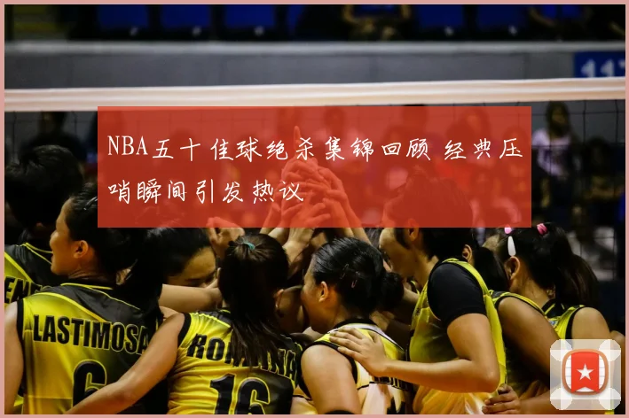 NBA五十佳球绝杀集锦回顾 经典压哨瞬间引发热议