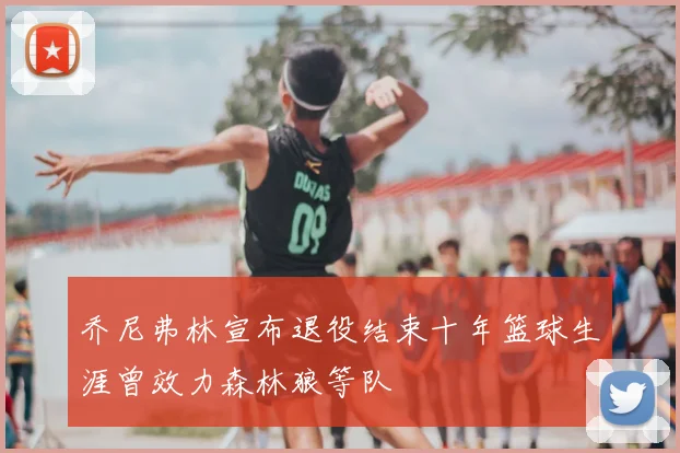 乔尼弗林宣布退役结束十年篮球生涯曾效力森林狼等队