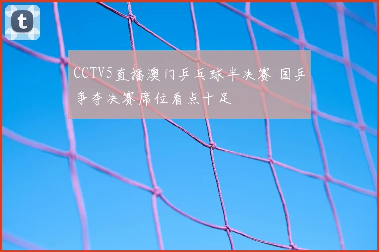 CCTV5直播澳门乒乓球半决赛 国乒争夺决赛席位看点十足